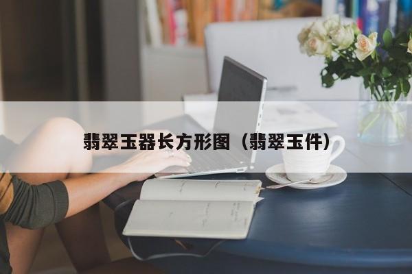 云开·全站APPLY体育官方平台-翡翠玉器长方形图（翡翠玉件）