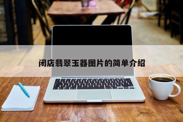 云开·全站APPLY体育官方平台-闭店翡翠玉器图片的简单介绍