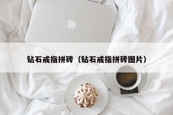 云开·全站APPLY体育官方平台-钻石戒指拼砖（钻石戒指拼砖图片）