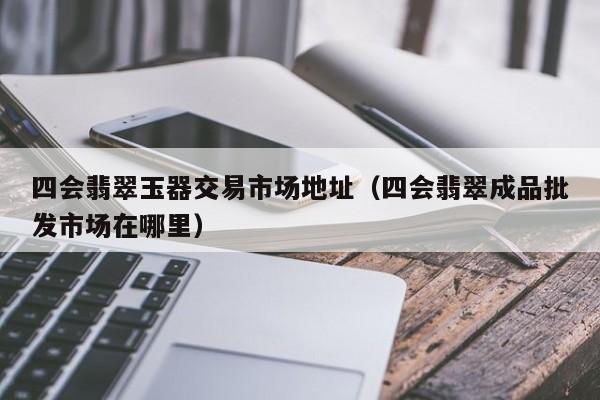 云开·全站APPLY体育官方平台-四会翡翠玉器交易市场地址（四会翡翠成品批发市场在哪里）