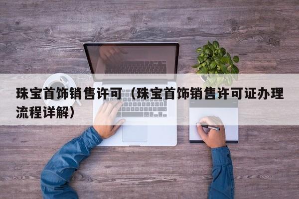 云开·全站APPLY体育官方平台-珠宝首饰销售许可（珠宝首饰销售许可证办理流程详解）